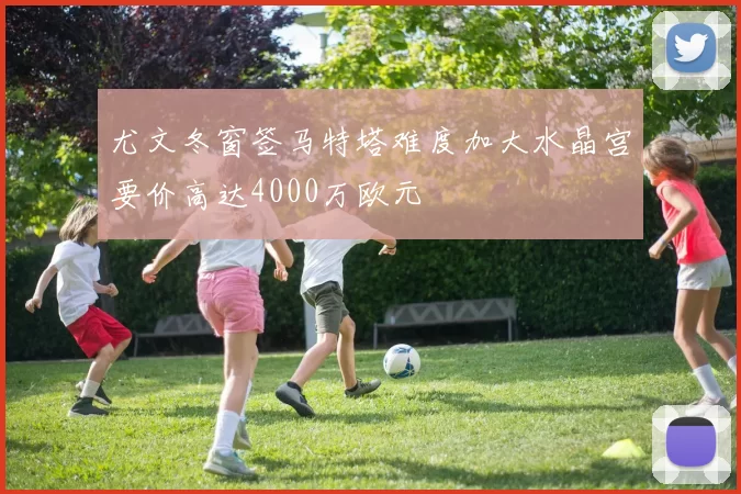 尤文冬窗签马特塔难度加大水晶宫要价高达4000万欧元