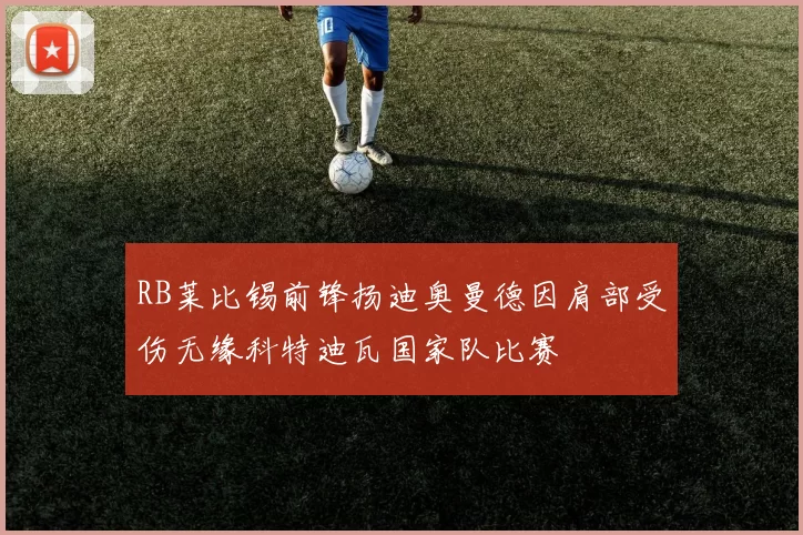RB莱比锡前锋扬迪奥曼德因肩部受伤无缘科特迪瓦国家队比赛
