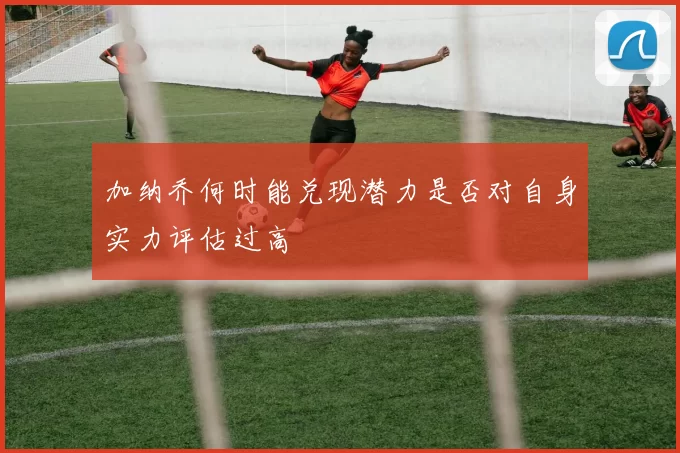 加纳乔何时能兑现潜力是否对自身实力评估过高