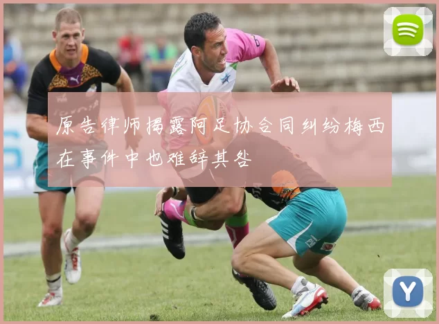 原告律师揭露阿足协合同纠纷梅西在事件中也难辞其咎