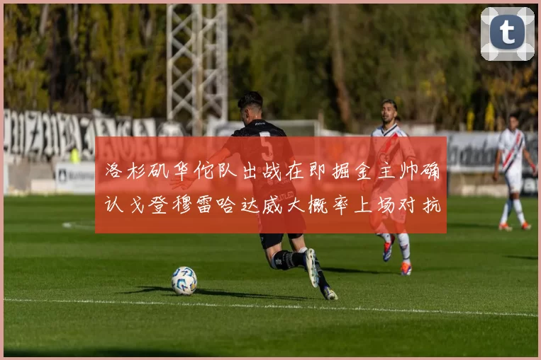 洛杉矶华佗队出战在即掘金主帅确认戈登穆雷哈达威大概率上场对抗湖人