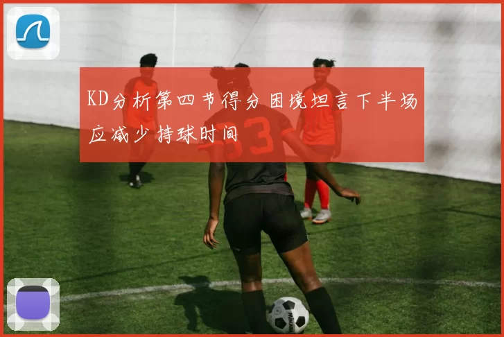 KD分析第四节得分困境坦言下半场应减少持球时间