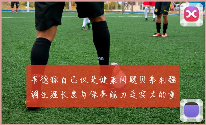 韦德称自己仅是健康问题贝弗利强调生涯长度与保养能力是实力的重要组成部分