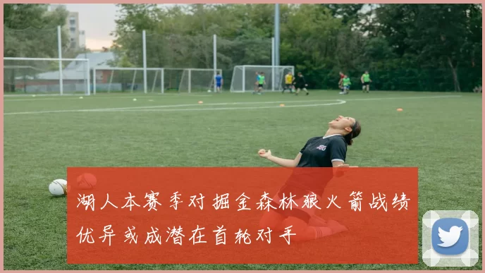 湖人本赛季对掘金森林狼火箭战绩优异或成潜在首轮对手