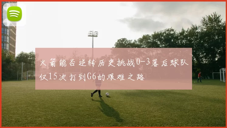 火箭能否逆转历史挑战0-3落后球队仅15次打到G6的艰难之路