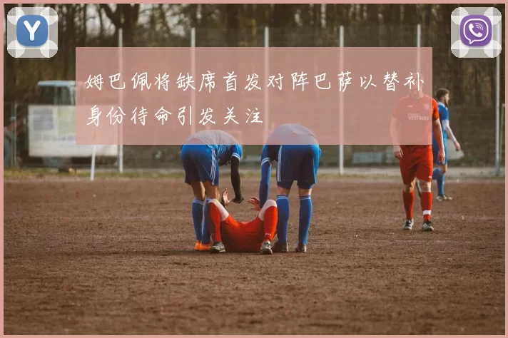 姆巴佩将缺席首发对阵巴萨以替补身份待命引发关注