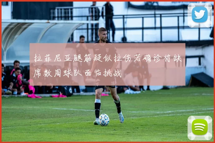 拉菲尼亚腿筋疑似拉伤若确诊将缺席数周球队面临挑战