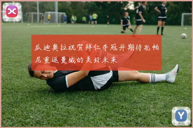 瓜迪奥拉祝贺拜仁夺冠并期待孔帕尼重返曼城的美好未来