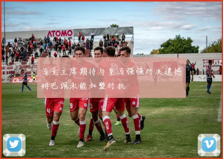 马竞主席期待与皇马强强对决遗憾姆巴佩未能加盟对抗