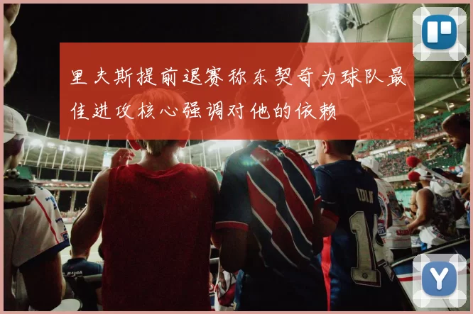 里夫斯提前退赛称东契奇为球队最佳进攻核心强调对他的依赖