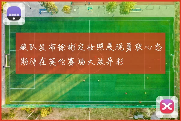 狼队发布徐彬定妆照展现勇敢心态期待在英伦赛场大放异彩