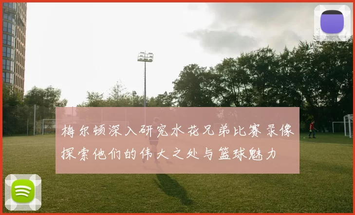 梅尔顿深入研究水花兄弟比赛录像探索他们的伟大之处与篮球魅力