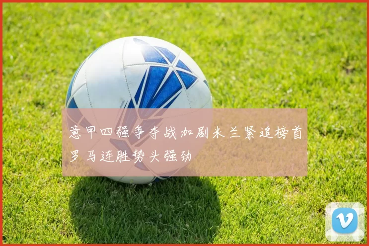 意甲四强争夺战加剧米兰紧追榜首罗马连胜势头强劲