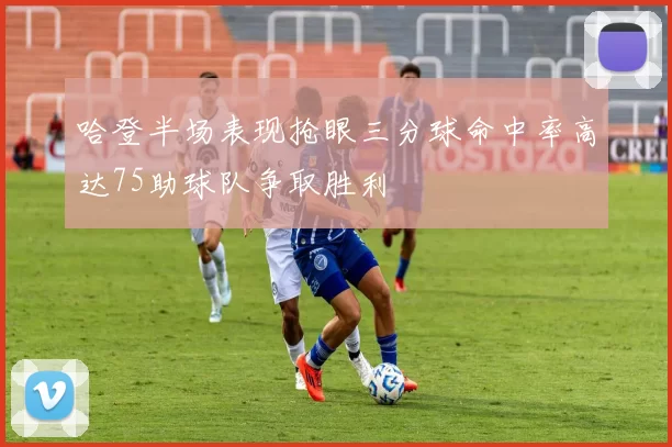 哈登半场表现抢眼三分球命中率高达75助球队争取胜利