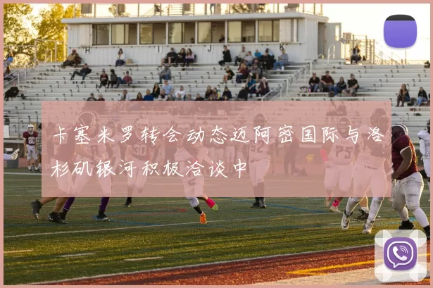 卡塞米罗转会动态迈阿密国际与洛杉矶银河积极洽谈中